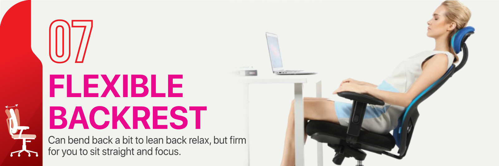 Flexible Backrest - Can bend back a bit to lean back relax, but firm for you to sit straight and focus.
